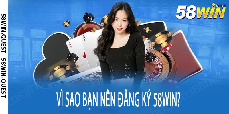 Vì Sao Bạn Nên Đăng Ký 58win?