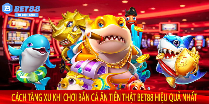 Cách Tăng Xu Khi Chơi Bắn Cá Ăn Tiền Thật Bet88 Hiệu Quả Nhất